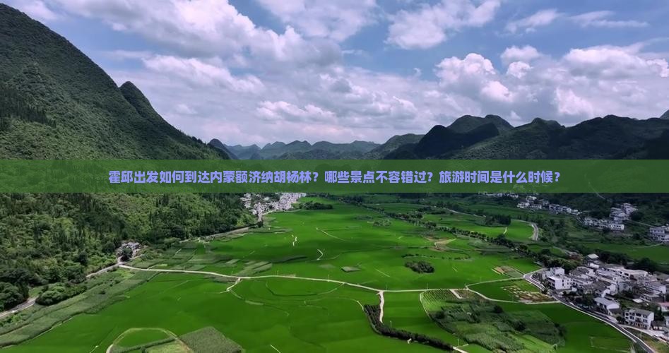 霍邱出发如何到达内蒙额济纳胡杨林？哪些景点不容错过？旅游时间是什么时候？