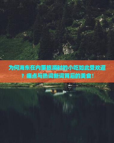 为何海东在内蒙旅游时的小吃如此受欢迎？痛点与热词新词背后的美食！