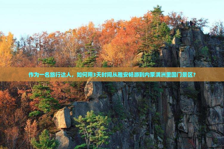作为一名旅行达人，如何用3天时间从雅安畅游到内蒙满洲里国门景区？