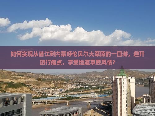 如何实现从潜江到内蒙呼伦贝尔大草原的一日游，避开旅行痛点，享受地道草原风情？