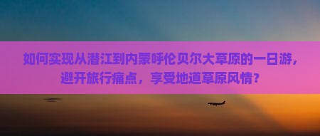 如何实现从潜江到内蒙呼伦贝尔大草原的一日游，避开旅行痛点，享受地道草原风情？
