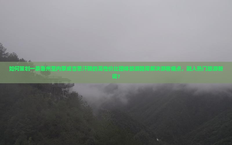 如何策划一条惠州至内蒙成吉思汗陵的高性价比团体旅游路犀解决游客痛点，融入热门旅游新词？