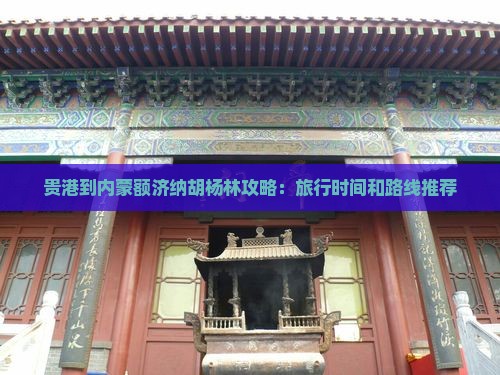 贵港到内蒙额济纳胡杨林攻略：旅行时间和路线推荐