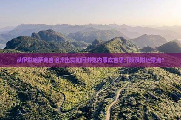 从伊犁哈萨克自治州出发如何游览内蒙成吉思汗陵及附近景点？