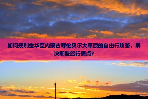 如何规划金华至内蒙古呼伦贝尔大草原的自由行攻略，解决哪些旅行痛点？