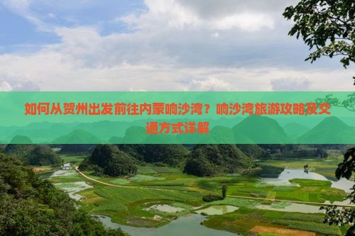 如何从贺州出发前往内蒙响沙湾？响沙湾旅游攻略及交通方式详解