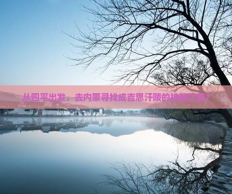从四平出发，去内蒙寻找成吉思汗陵的神秘之旅？