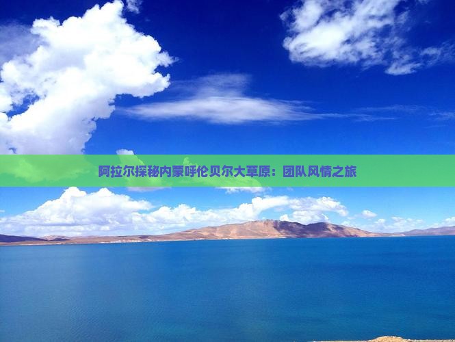 阿拉尔探秘内蒙呼伦贝尔大草原：团队风情之旅