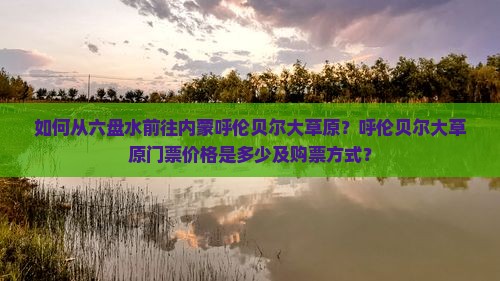 如何从六盘水前往内蒙呼伦贝尔大草原？呼伦贝尔大草原门票价格是多少及购票方式？