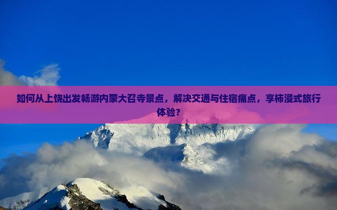 如何从上饶出发畅游内蒙大召寺景点，解决交通与住宿痛点，享柿浸式旅行体验？
