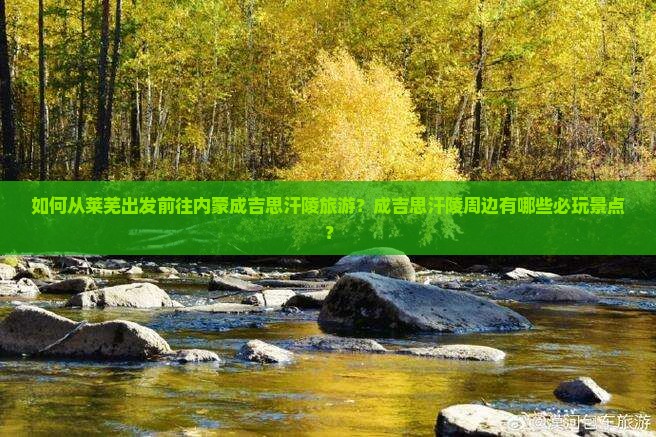如何从莱芜出发前往内蒙成吉思汗陵旅游？成吉思汗陵周边有哪些必玩景点？