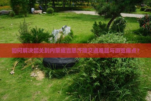 如何解决韶关到内蒙成吉思汗陵交通难题与游览痛点？