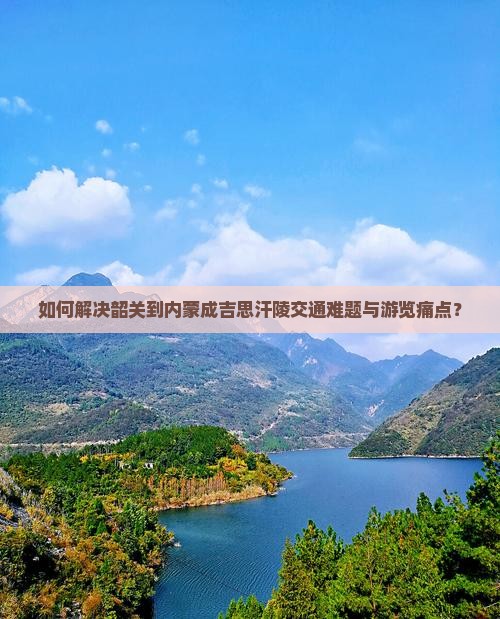 如何解决韶关到内蒙成吉思汗陵交通难题与游览痛点？