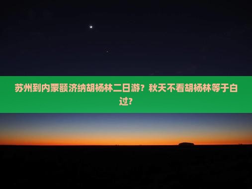 苏州到内蒙额济纳胡杨林二日游？秋天不看胡杨林等于白过？