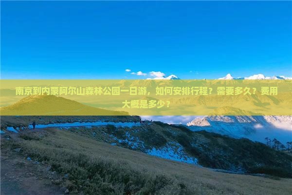 南京到内蒙阿尔山森林公园一日游，如何安排行程？需要多久？费用大概是多少？