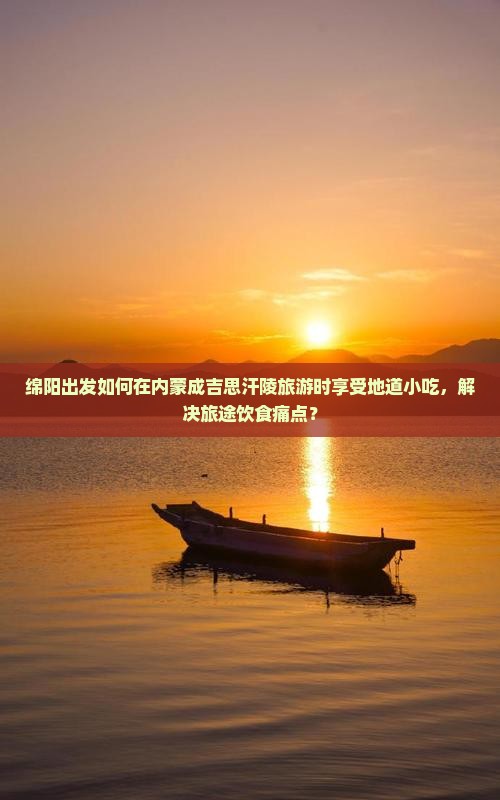 绵阳出发如何在内蒙成吉思汗陵旅游时享受地道小吃，解决旅途饮食痛点？