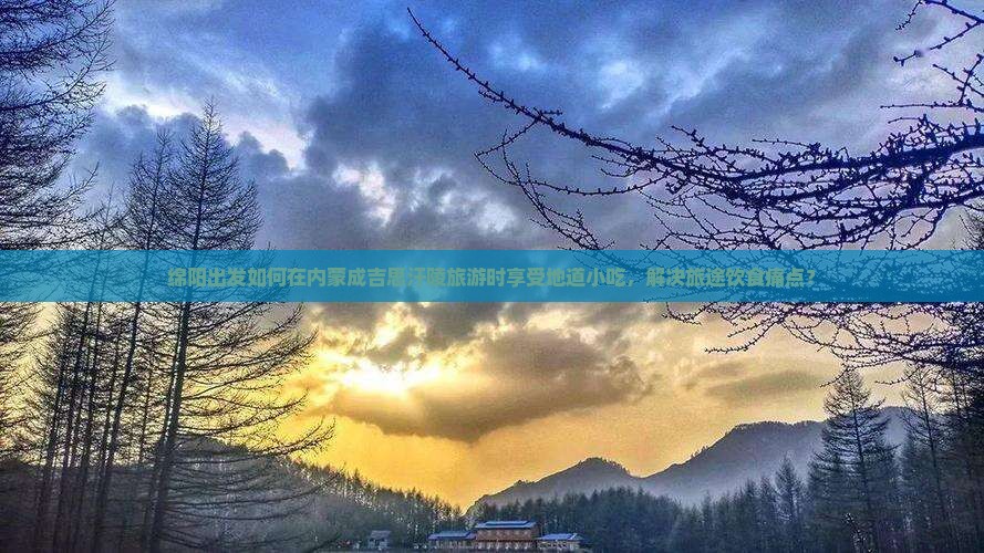 绵阳出发如何在内蒙成吉思汗陵旅游时享受地道小吃，解决旅途饮食痛点？