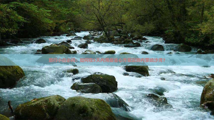旅行小白必问：如何在5天内用最省心方案玩转内蒙响沙湾？