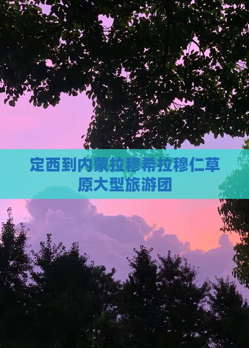 定西到内蒙拉穆希拉穆仁草原大型旅游团
