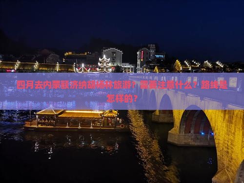 四月去内蒙额济纳胡杨林旅游？需要注意什么？路线是怎样的？