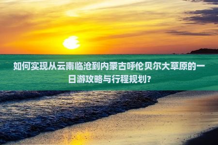 如何实现从云南临沧到内蒙古呼伦贝尔大草原的一日游攻略与行程规划？