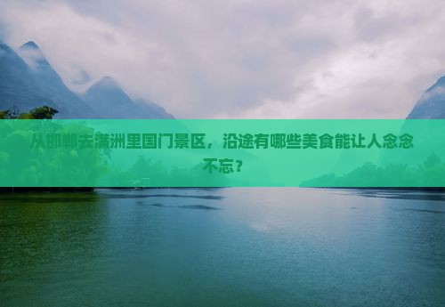 从邯郸去满洲里国门景区，沿途有哪些美食能让人念念不忘？