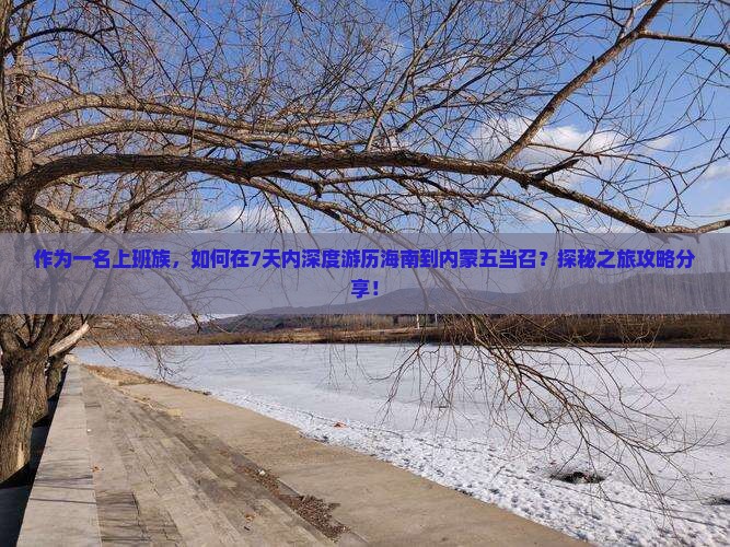 作为一名上班族，如何在7天内深度游历海南到内蒙五当召？探秘之旅攻略分享！
