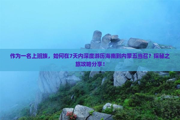 作为一名上班族，如何在7天内深度游历海南到内蒙五当召？探秘之旅攻略分享！