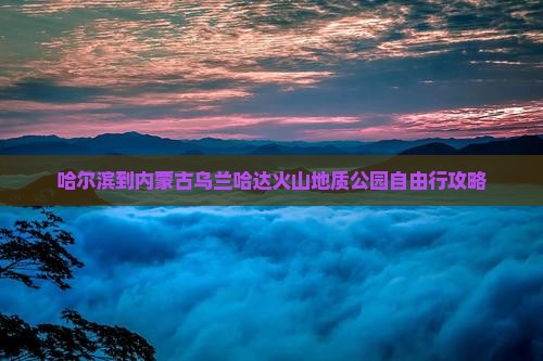 哈尔滨到内蒙古乌兰哈达火山地质公园自由行攻略