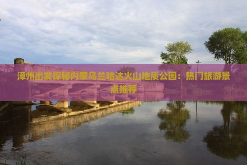 漳州出发探秘内蒙乌兰哈达火山地质公园：热门旅游景点推荐