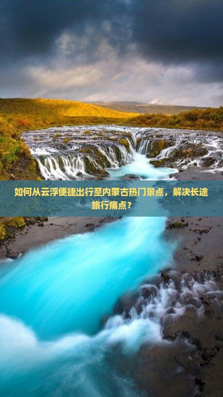 如何从云浮便捷出行至内蒙古热门景点，解决长途旅行痛点？