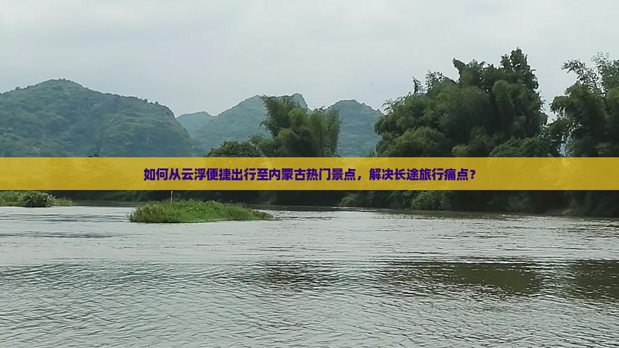 如何从云浮便捷出行至内蒙古热门景点，解决长途旅行痛点？