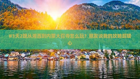 #3天2晚从湘西到内蒙大召寺怎么玩？朋友说我的攻略超暖心