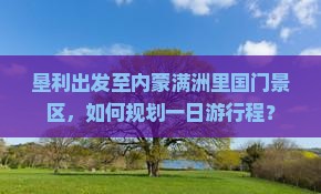 垦利出发至内蒙满洲里国门景区，如何规划一日游行程？