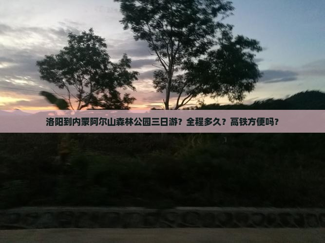 洛阳到内蒙阿尔山森林公园三日游？全程多久？高铁方便吗？