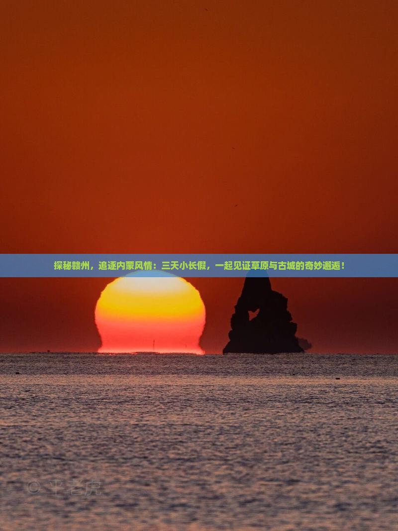 探秘赣州，追逐内蒙风情：三天小长假，一起见证草原与古城的奇妙邂逅！