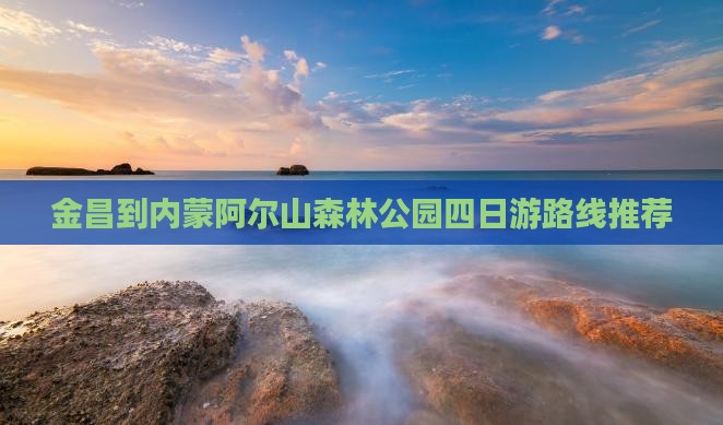 金昌到内蒙阿尔山森林公园四日游路线推荐