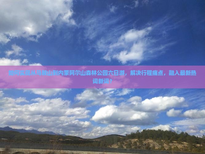 如何实现从马鞍山到内蒙阿尔山森林公园六日游，解决行程痛点，融入最新热词新词？