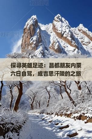 探寻英雄足迹：昌都朋友内蒙六日自驾，成吉思汗陵的之旅等你见证！