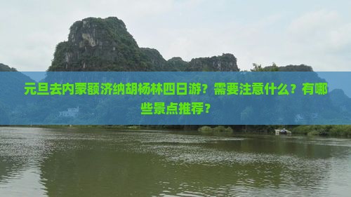 元旦去内蒙额济纳胡杨林四日游？需要注意什么？有哪些景点推荐？