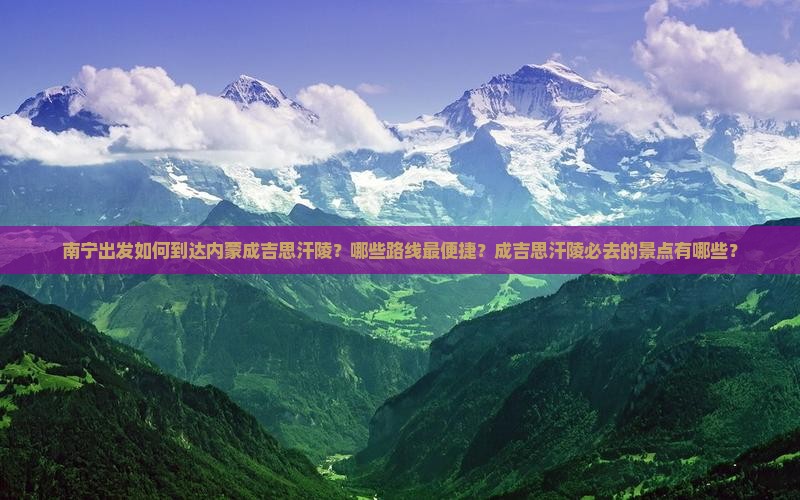 南宁出发如何到达内蒙成吉思汗陵？哪些路线最便捷？成吉思汗陵必去的景点有哪些？