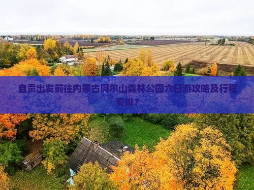 自贡出发前往内蒙古阿尔山森林公园六日游攻略及行程安排？