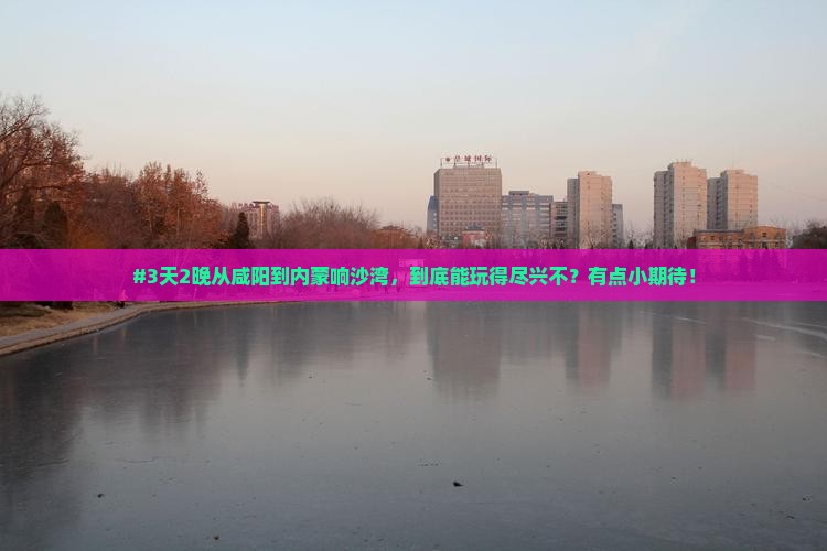 #3天2晚从咸阳到内蒙响沙湾，到底能玩得尽兴不？有点小期待！