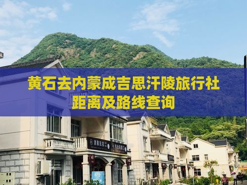 黄石去内蒙成吉思汗陵旅行社距离及路线查询