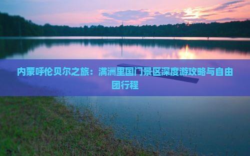 内蒙呼伦贝尔之旅：满洲里国门景区深度游攻略与自由团行程