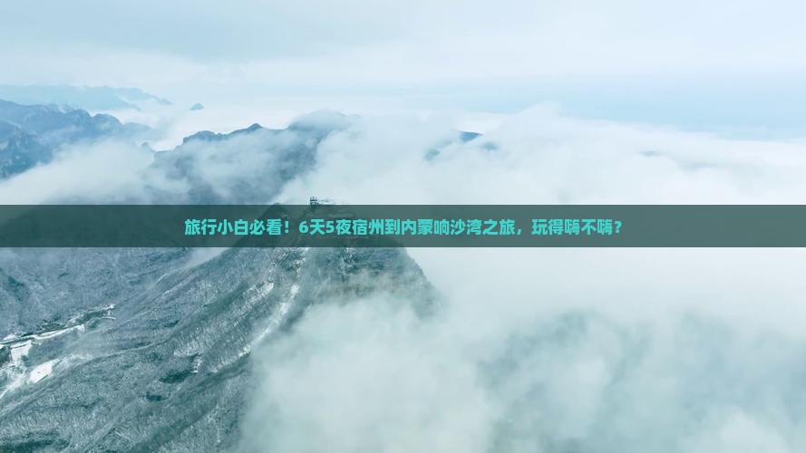 旅行小白必看！6天5夜宿州到内蒙响沙湾之旅，玩得嗨不嗨？