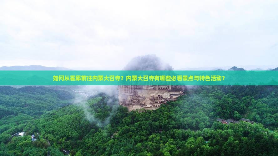 如何从霍邱前往内蒙大召寺？内蒙大召寺有哪些必看景点与特色活动？