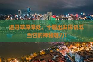 追寻草原深处，十堰出发探访五当召的神秘魅力！