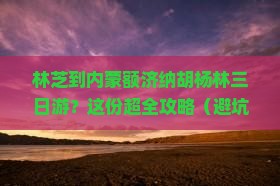 林芝去内蒙额济纳胡杨林三日游