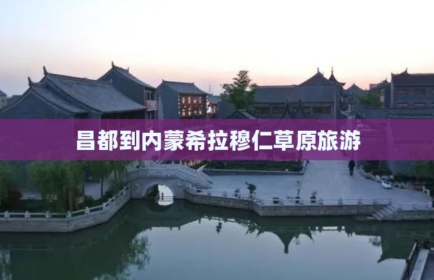 昌都到内蒙希拉穆仁草原旅游